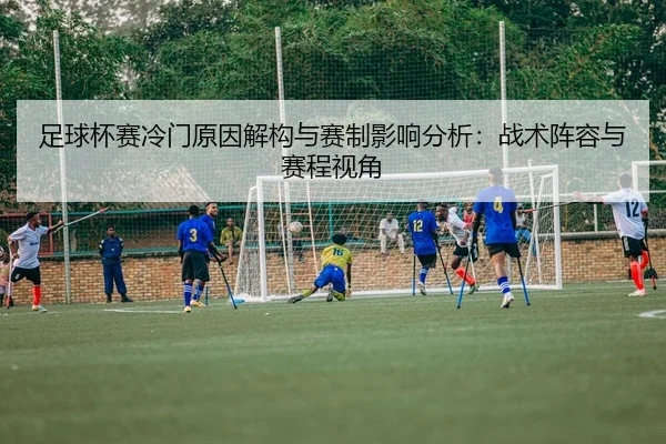 足球杯赛冷门原因解构与赛制影响分析：战术阵容与赛程视角