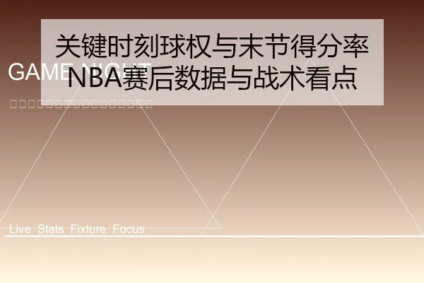 关键时刻球权与末节得分率 NBA赛后数据与战术看点