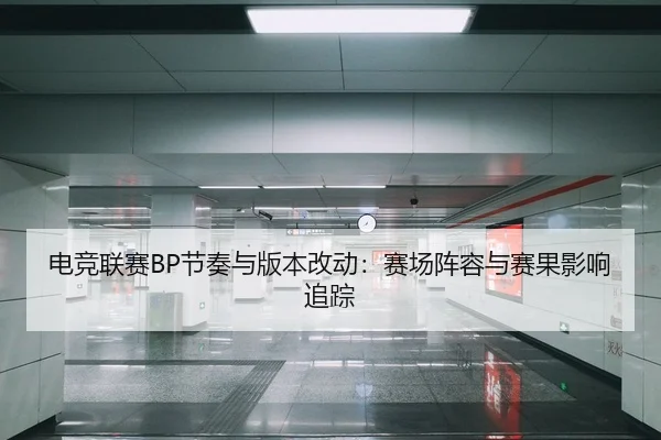 电竞联赛BP节奏与版本改动：赛场阵容与赛果影响追踪
